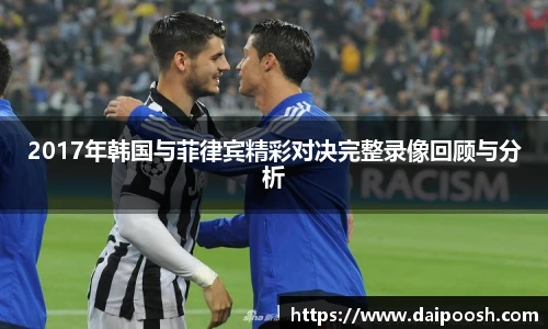 2017年韩国与菲律宾精彩对决完整录像回顾与分析