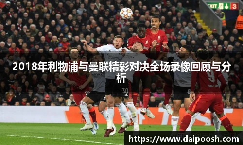 2018年利物浦与曼联精彩对决全场录像回顾与分析